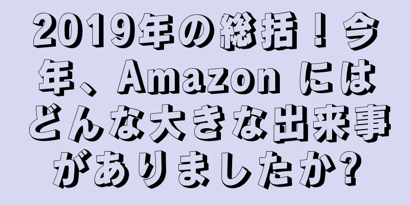 2019年の総括！今年、Amazon にはどんな大きな出来事がありましたか?