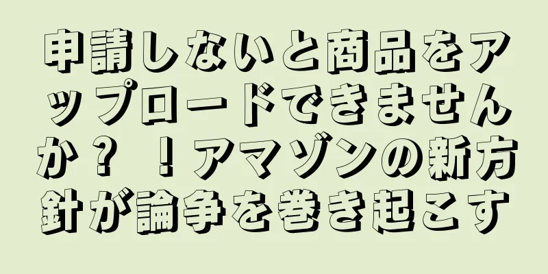 申請しないと商品をアップロードできませんか？ ！アマゾンの新方針が論争を巻き起こす