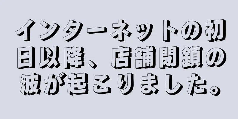 インターネットの初日以降、店舗閉鎖の波が起こりました。
