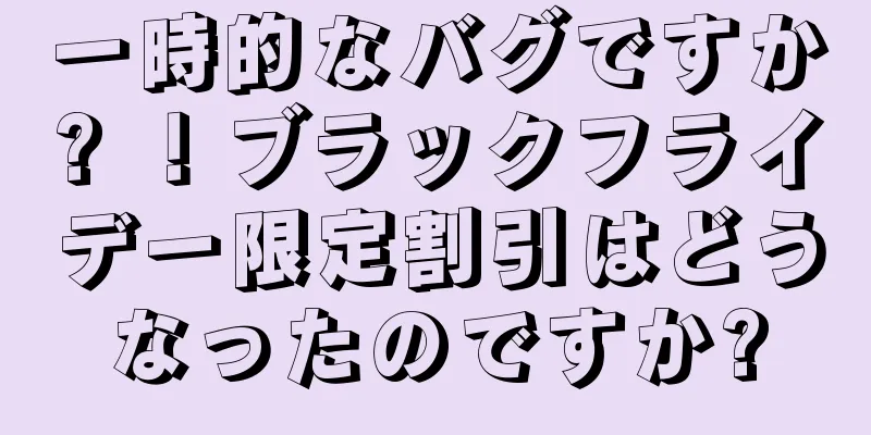 一時的なバグですか? ！ブラックフライデー限定割引はどうなったのですか?