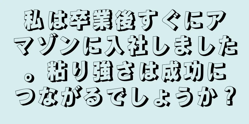 私は卒業後すぐにアマゾンに入社しました。粘り強さは成功につながるでしょうか？