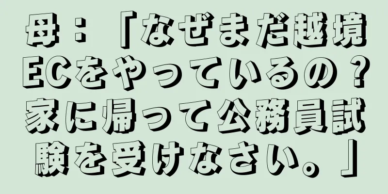 母：「なぜまだ越境ECをやっているの？家に帰って公務員試験を受けなさい。」