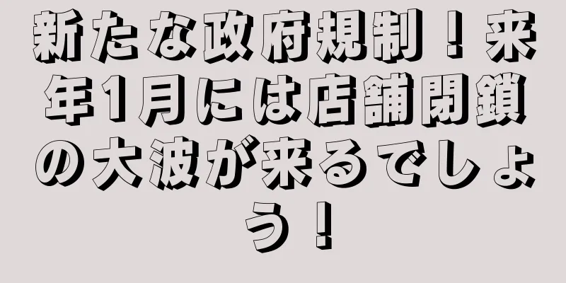 新たな政府規制！来年1月には店舗閉鎖の大波が来るでしょう！