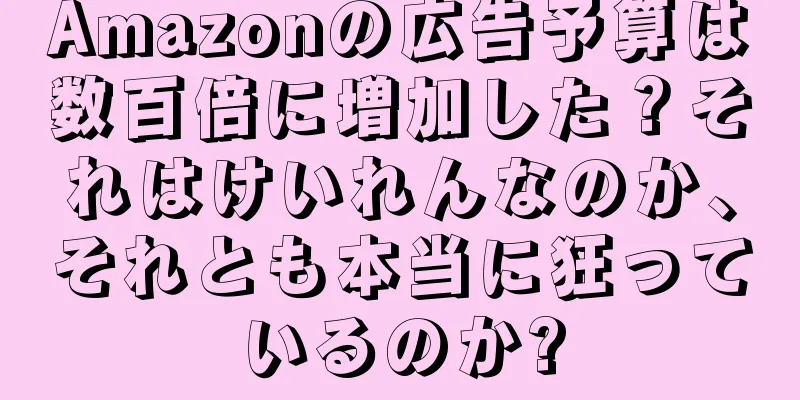 Amazonの広告予算は数百倍に増加した？それはけいれんなのか、それとも本当に狂っているのか?