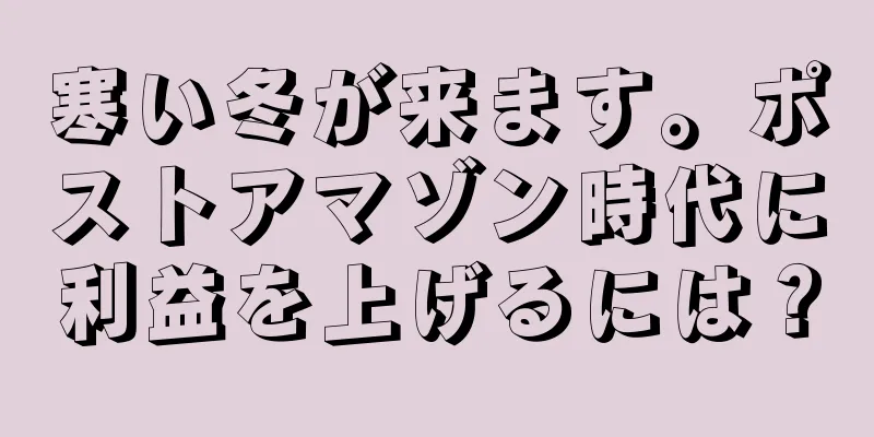 寒い冬が来ます。ポストアマゾン時代に利益を上げるには？