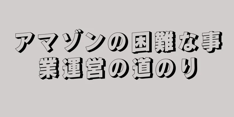 アマゾンの困難な事業運営の道のり