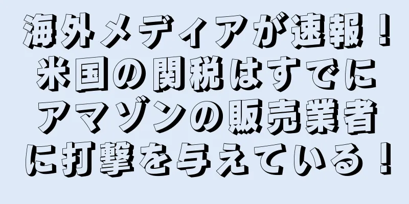 海外メディアが速報！米国の関税はすでにアマゾンの販売業者に打撃を与えている！