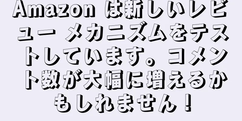 Amazon は新しいレビュー メカニズムをテストしています。コメント数が大幅に増えるかもしれません！