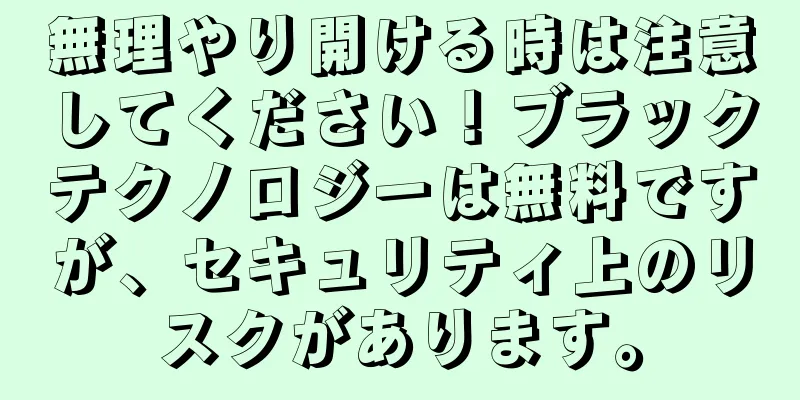 無理やり開ける時は注意してください！ブラックテクノロジーは無料ですが、セキュリティ上のリスクがあります。