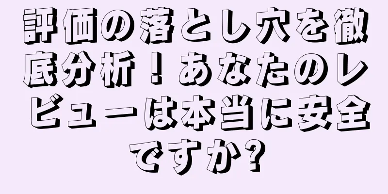 評価の落とし穴を徹底分析！あなたのレビューは本当に安全ですか?