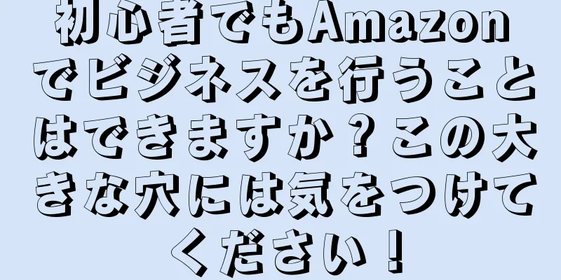 初心者でもAmazonでビジネスを行うことはできますか？この大きな穴には気をつけてください！