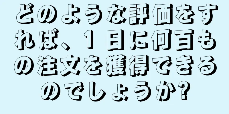 どのような評価をすれば、1 日に何百もの注文を獲得できるのでしょうか?