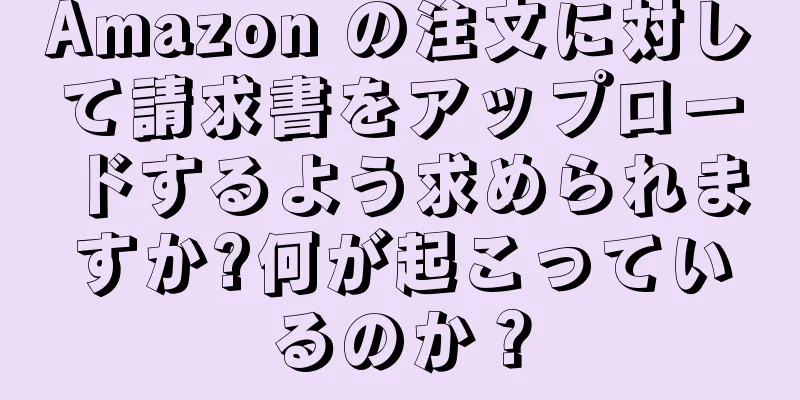 Amazon の注文に対して請求書をアップロードするよう求められますか?何が起こっているのか？