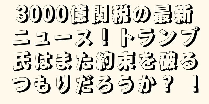 3000億関税の最新ニュース！トランプ氏はまた約束を破るつもりだろうか？ ！