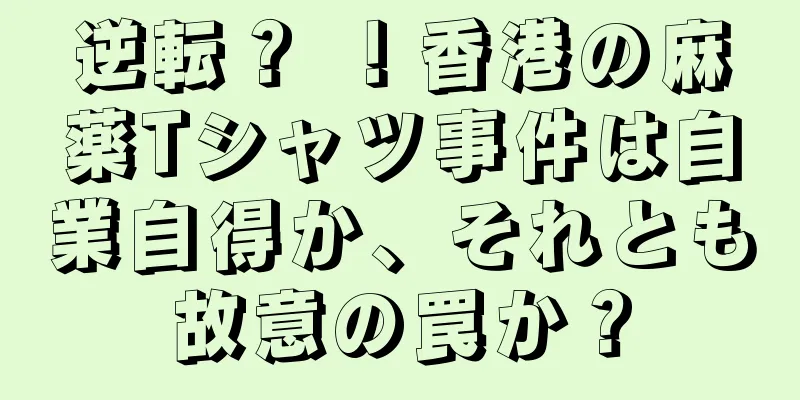逆転？ ！香港の麻薬Tシャツ事件は自業自得か、それとも故意の罠か？