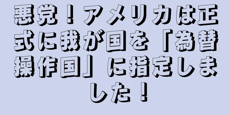 悪党！アメリカは正式に我が国を「為替操作国」に指定しました！