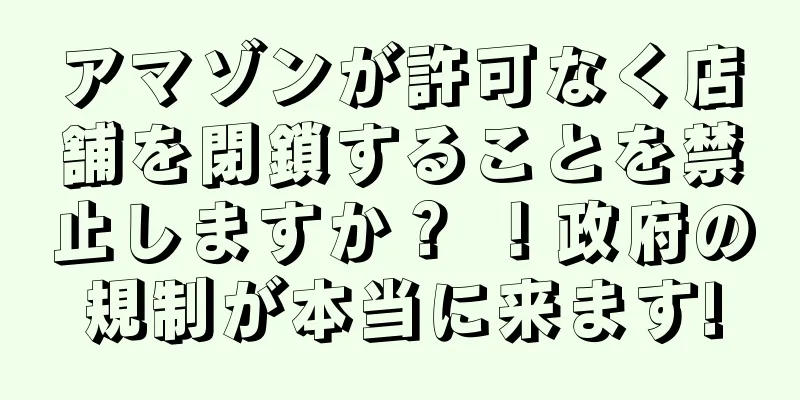 アマゾンが許可なく店舗を閉鎖することを禁止しますか？ ！政府の規制が本当に来ます!