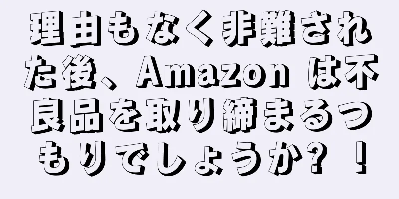 理由もなく非難された後、Amazon は不良品を取り締まるつもりでしょうか? ！