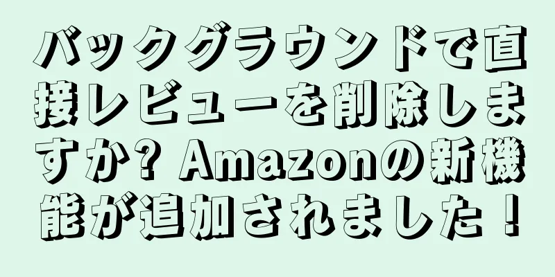 バックグラウンドで直接レビューを削除しますか? Amazonの新機能が追加されました！