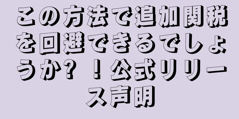 この方法で追加関税を回避できるでしょうか? ！公式リリース声明