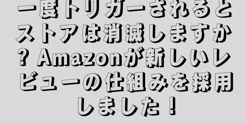 一度トリガーされるとストアは消滅しますか? Amazonが新しいレビューの仕組みを採用しました！
