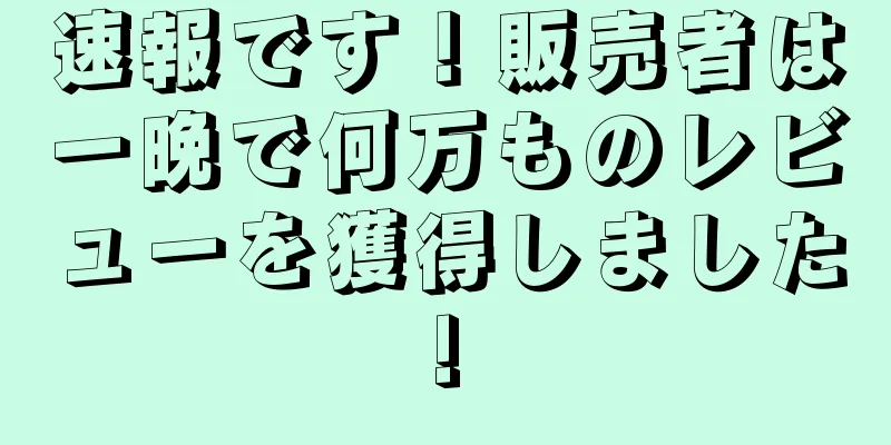 速報です！販売者は一晩で何万ものレビューを獲得しました!