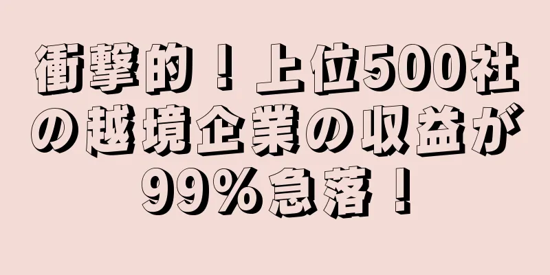 衝撃的！上位500社の越境企業の収益が99%急落！