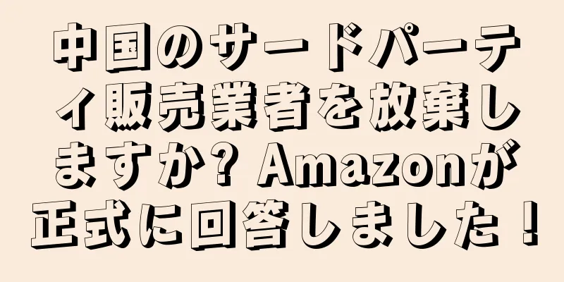中国のサードパーティ販売業者を放棄しますか? Amazonが正式に回答しました！
