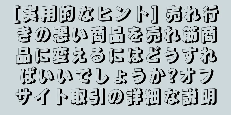 [実用的なヒント] 売れ行きの悪い商品を売れ筋商品に変えるにはどうすればいいでしょうか?オフサイト取引の詳細な説明