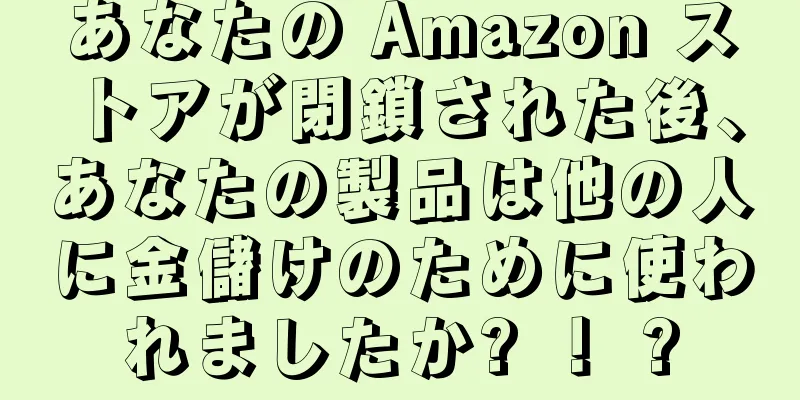 あなたの Amazon ストアが閉鎖された後、あなたの製品は他の人に金儲けのために使われましたか? ！ ?
