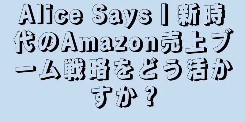 Alice Says丨新時代のAmazon売上ブーム戦略をどう活かすか？