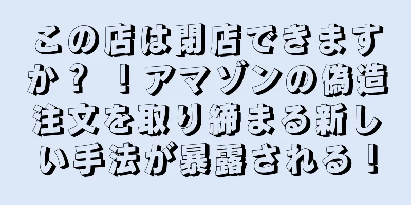 この店は閉店できますか？ ！アマゾンの偽造注文を取り締まる新しい手法が暴露される！