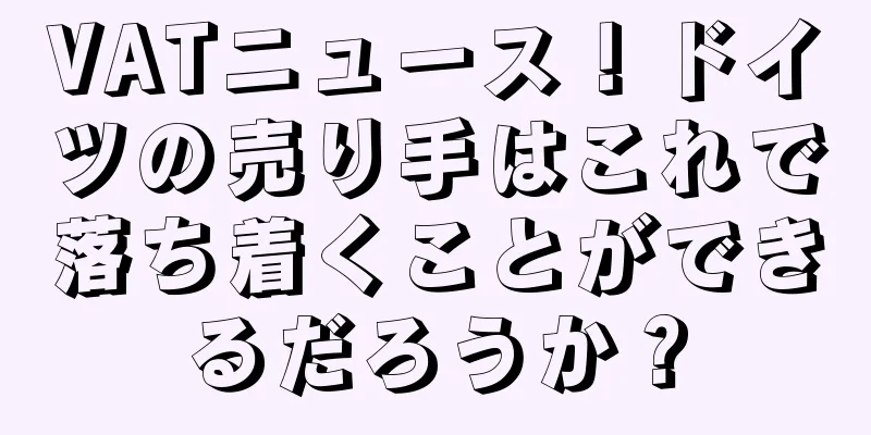 VATニュース！ドイツの売り手はこれで落ち着くことができるだろうか？