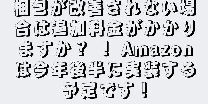 梱包が改善されない場合は追加料金がかかりますか？ ！ Amazonは今年後半に実装する予定です！