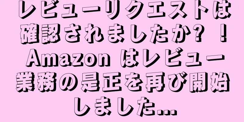 レビューリクエストは確認されましたか? ！ Amazon はレビュー業務の是正を再び開始しました...