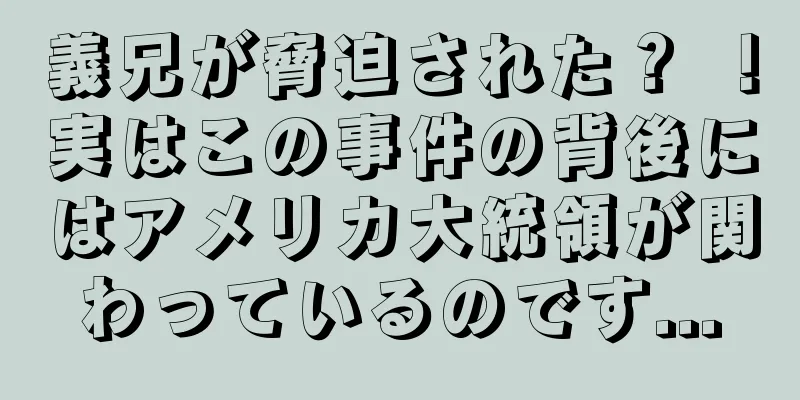 義兄が脅迫された？ ！実はこの事件の背後にはアメリカ大統領が関わっているのです...