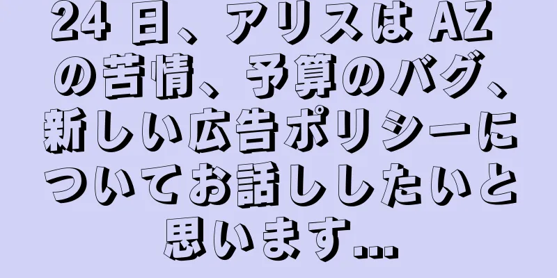 24 日、アリスは AZ の苦情、予算のバグ、新しい広告ポリシーについてお話ししたいと思います...