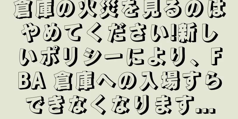 倉庫の火災を見るのはやめてください!新しいポリシーにより、FBA 倉庫への入場すらできなくなります...