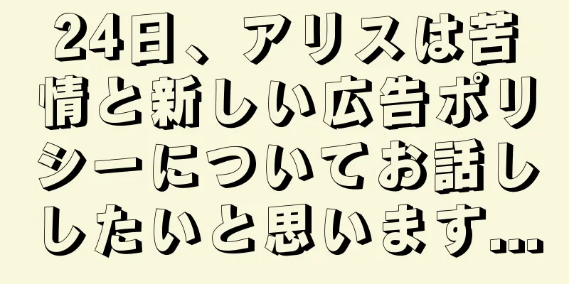 24日、アリスは苦情と新しい広告ポリシーについてお話ししたいと思います...