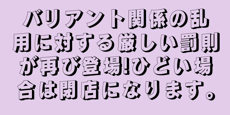 バリアント関係の乱用に対する厳しい罰則が再び登場!ひどい場合は閉店になります。