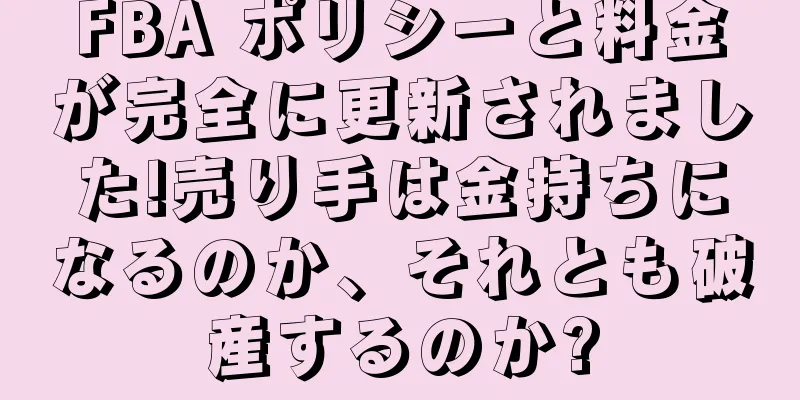 FBA ポリシーと料金が完全に更新されました!売り手は金持ちになるのか、それとも破産するのか?