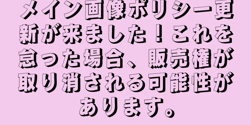 メイン画像ポリシー更新が来ました！これを怠った場合、販売権が取り消される可能性があります。