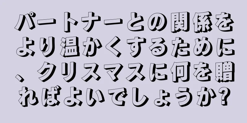 パートナーとの関係をより温かくするために、クリスマスに何を贈ればよいでしょうか?