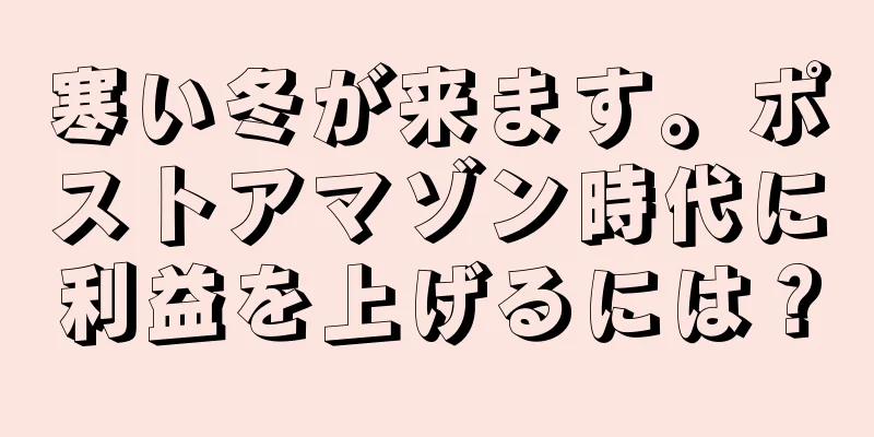 寒い冬が来ます。ポストアマゾン時代に利益を上げるには？