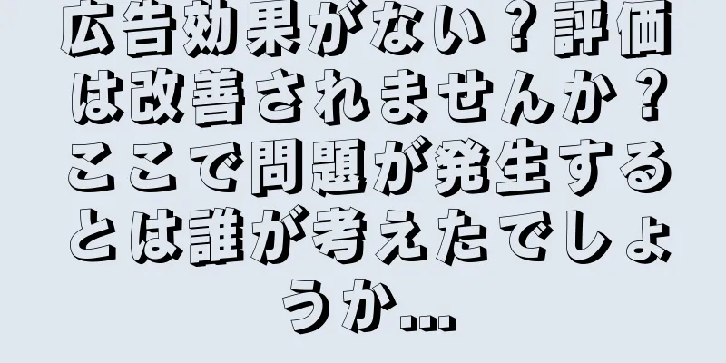 広告効果がない？評価は改善されませんか？ここで問題が発生するとは誰が考えたでしょうか...