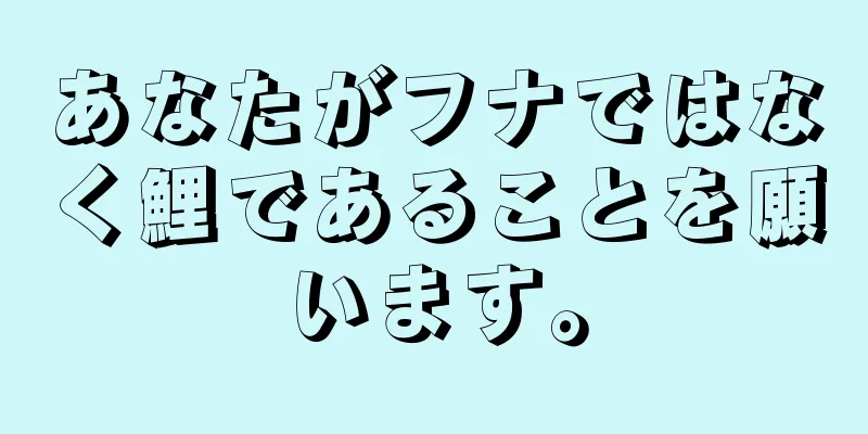 あなたがフナではなく鯉であることを願います。
