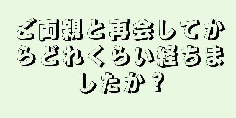 ご両親と再会してからどれくらい経ちましたか？