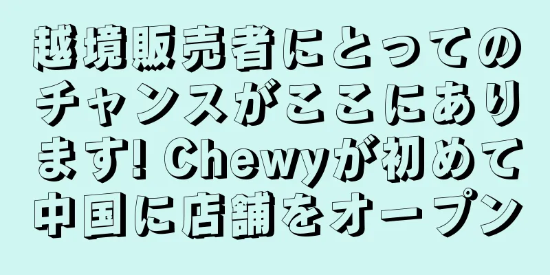 越境販売者にとってのチャンスがここにあります! Chewyが初めて中国に店舗をオープン