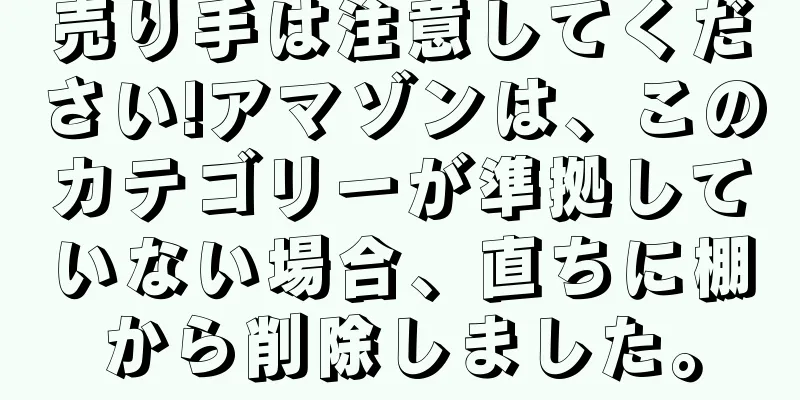 売り手は注意してください!アマゾンは、このカテゴリーが準拠していない場合、直ちに棚から削除しました。