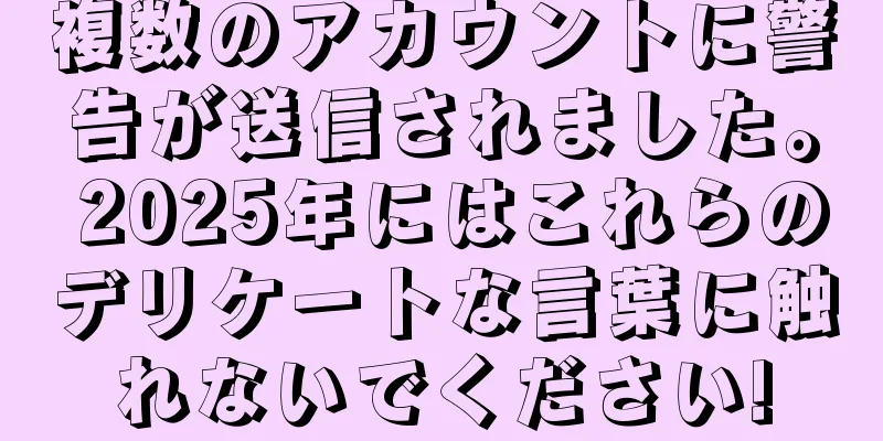 複数のアカウントに警告が送信されました。 2025年にはこれらのデリケートな言葉に触れないでください!